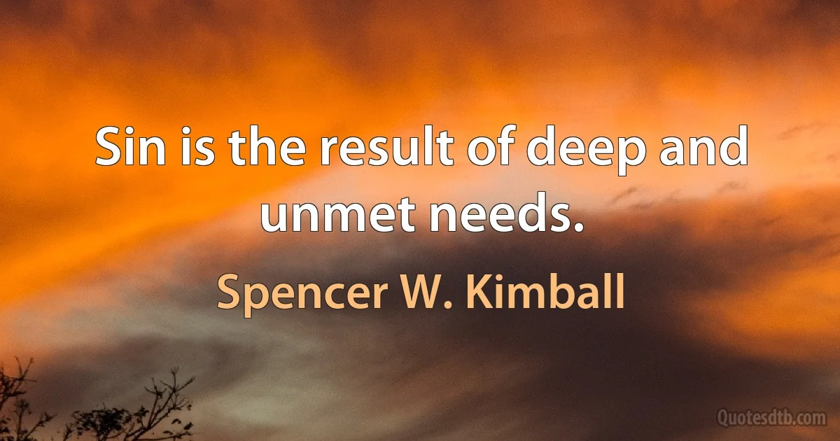 Sin is the result of deep and unmet needs. (Spencer W. Kimball)