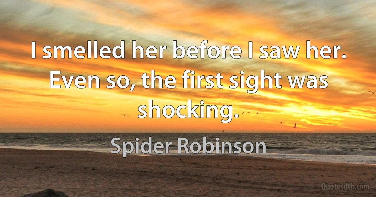 I smelled her before I saw her. Even so, the first sight was shocking. (Spider Robinson)