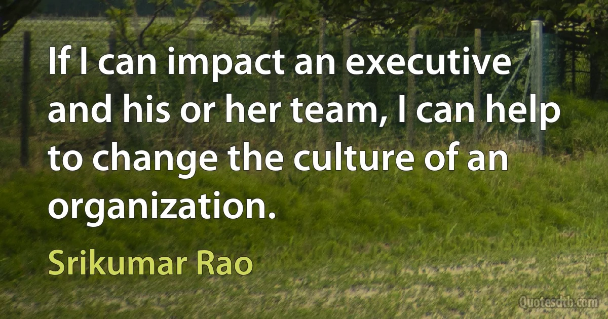 If I can impact an executive and his or her team, I can help to change the culture of an organization. (Srikumar Rao)