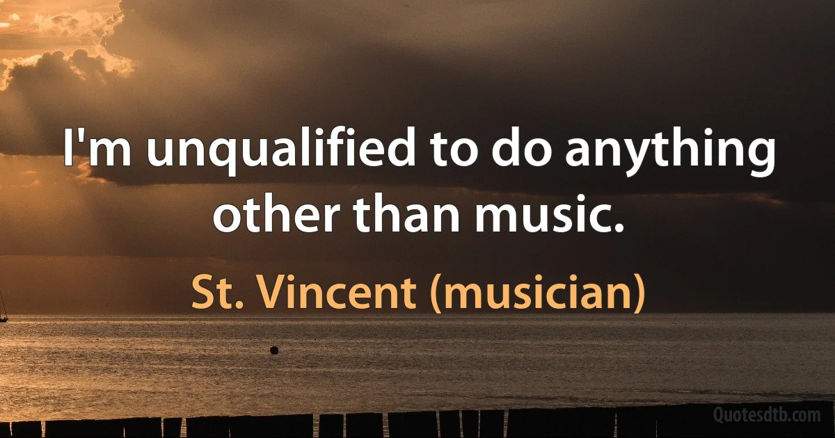 I'm unqualified to do anything other than music. (St. Vincent (musician))