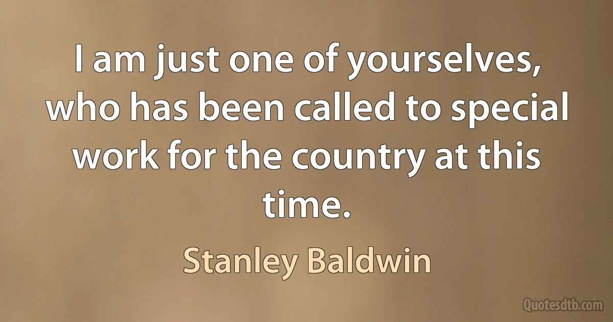 I am just one of yourselves, who has been called to special work for the country at this time. (Stanley Baldwin)