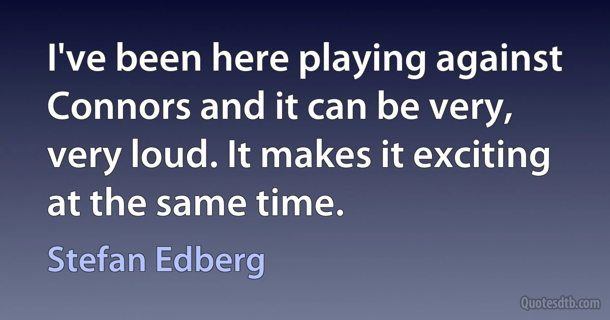 I've been here playing against Connors and it can be very, very loud. It makes it exciting at the same time. (Stefan Edberg)