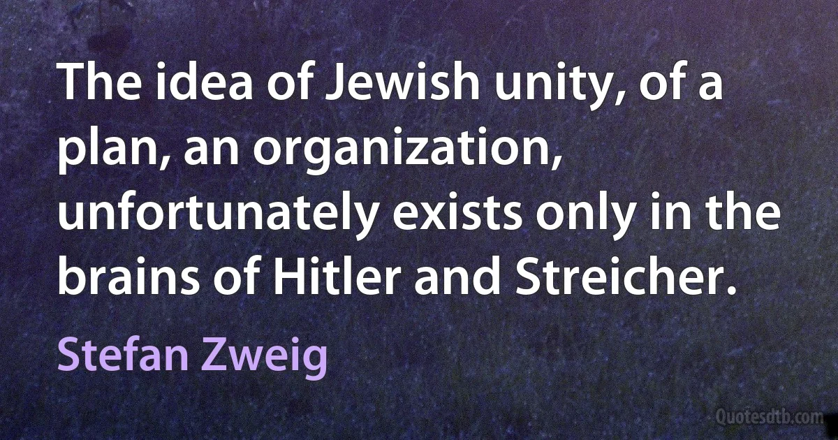 The idea of Jewish unity, of a plan, an organization, unfortunately exists only in the brains of Hitler and Streicher. (Stefan Zweig)