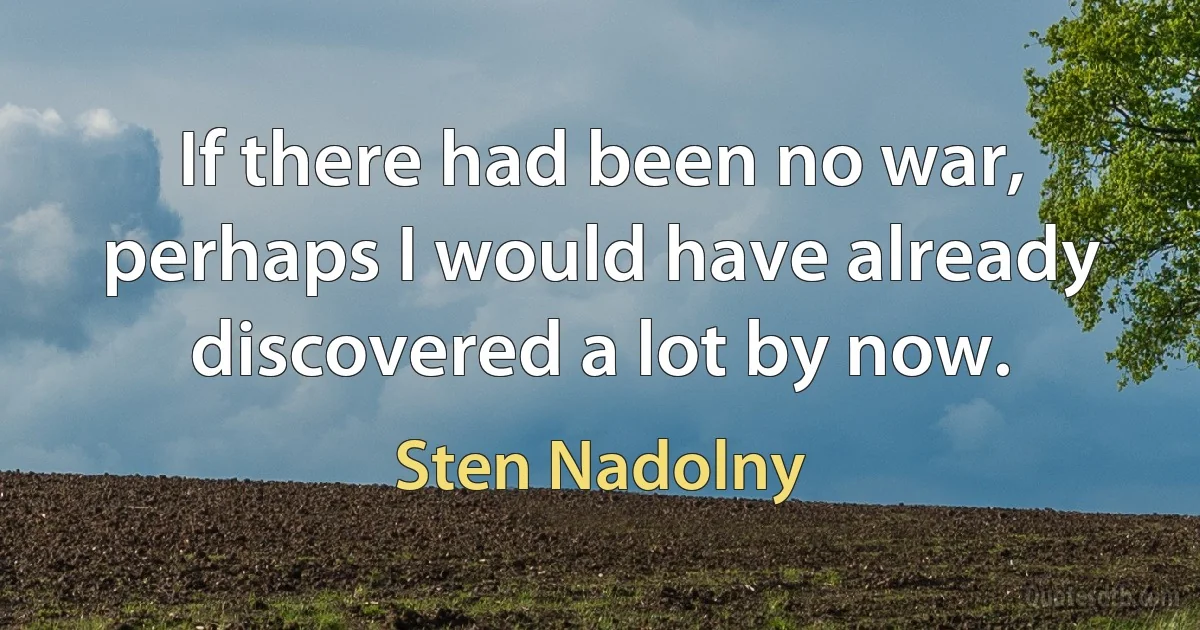 If there had been no war, perhaps I would have already discovered a lot by now. (Sten Nadolny)