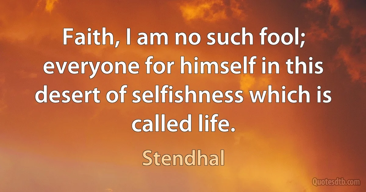 Faith, I am no such fool; everyone for himself in this desert of selfishness which is called life. (Stendhal)