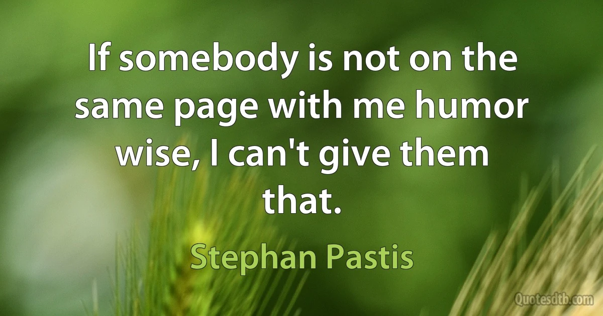 If somebody is not on the same page with me humor wise, I can't give them that. (Stephan Pastis)