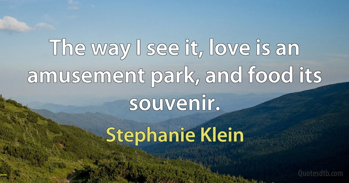 The way I see it, love is an amusement park, and food its souvenir. (Stephanie Klein)