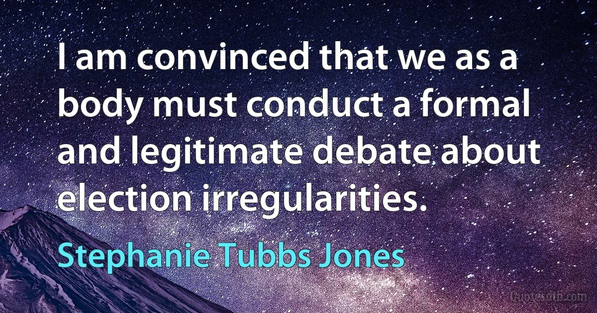 I am convinced that we as a body must conduct a formal and legitimate debate about election irregularities. (Stephanie Tubbs Jones)