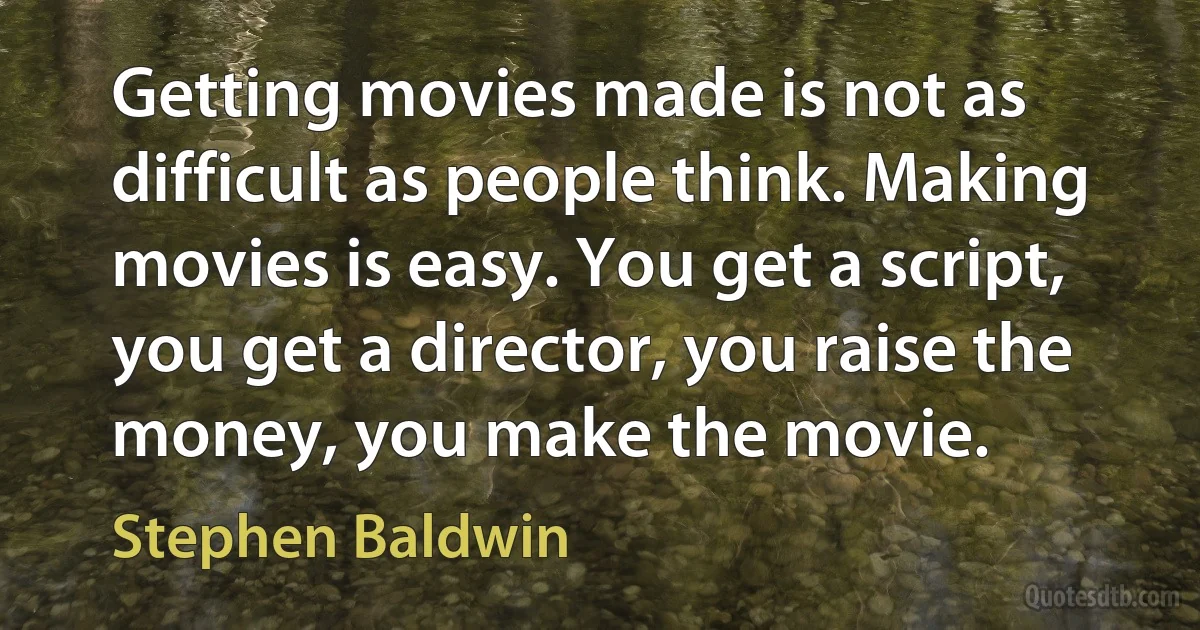 Getting movies made is not as difficult as people think. Making movies is easy. You get a script, you get a director, you raise the money, you make the movie. (Stephen Baldwin)