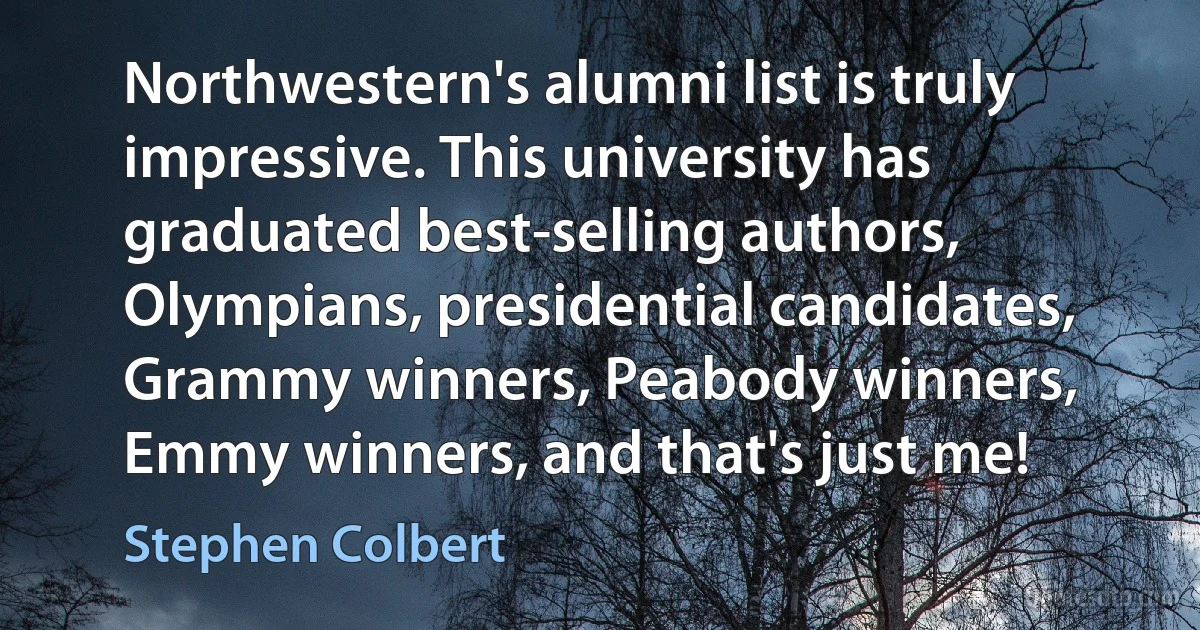 Northwestern's alumni list is truly impressive. This university has graduated best-selling authors, Olympians, presidential candidates, Grammy winners, Peabody winners, Emmy winners, and that's just me! (Stephen Colbert)