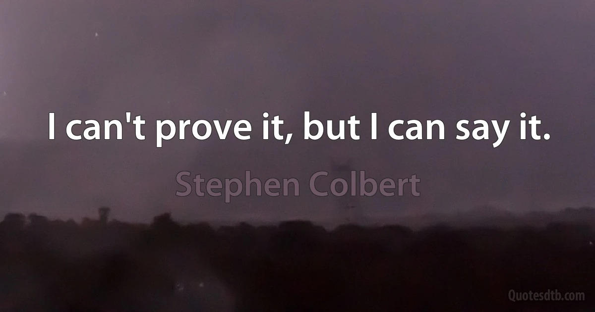 I can't prove it, but I can say it. (Stephen Colbert)