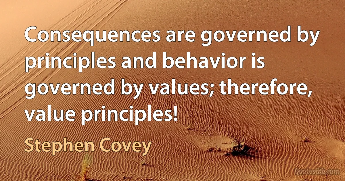 Consequences are governed by principles and behavior is governed by values; therefore, value principles! (Stephen Covey)