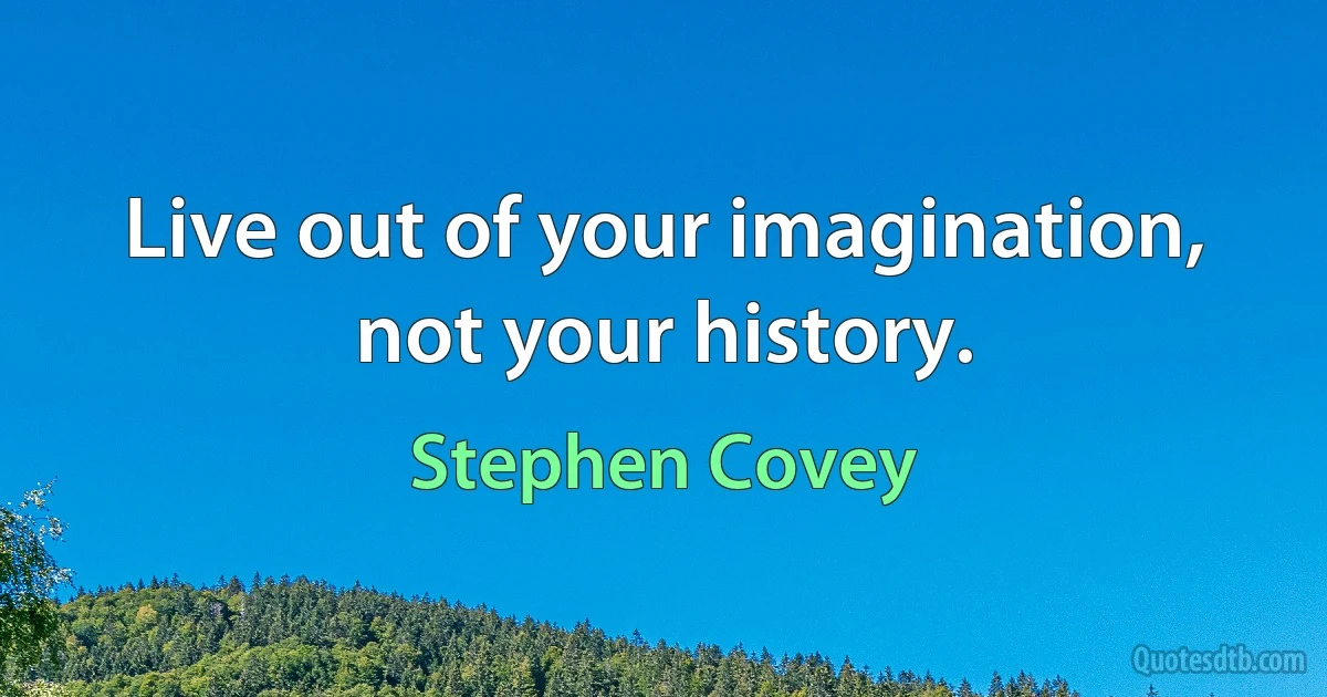 Live out of your imagination, not your history. (Stephen Covey)