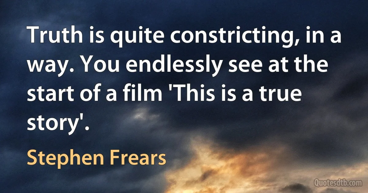 Truth is quite constricting, in a way. You endlessly see at the start of a film 'This is a true story'. (Stephen Frears)