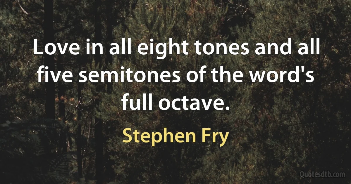 Love in all eight tones and all five semitones of the word's full octave. (Stephen Fry)