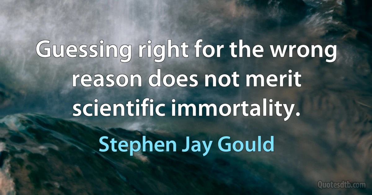 Guessing right for the wrong reason does not merit scientific immortality. (Stephen Jay Gould)