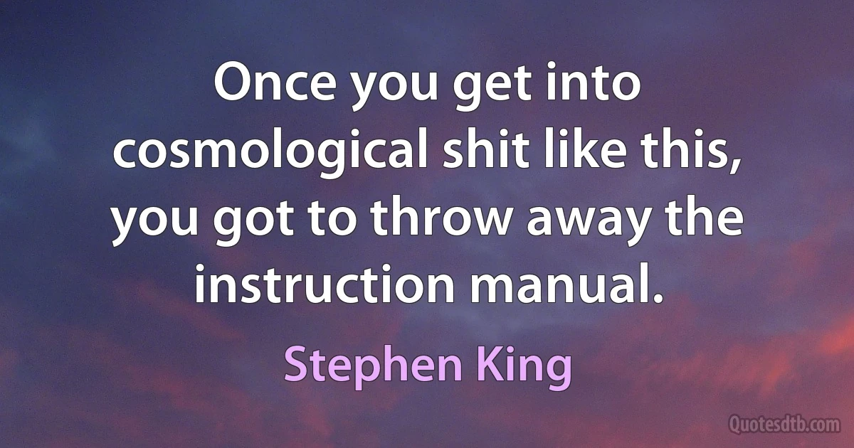 Once you get into cosmological shit like this, you got to throw away the instruction manual. (Stephen King)