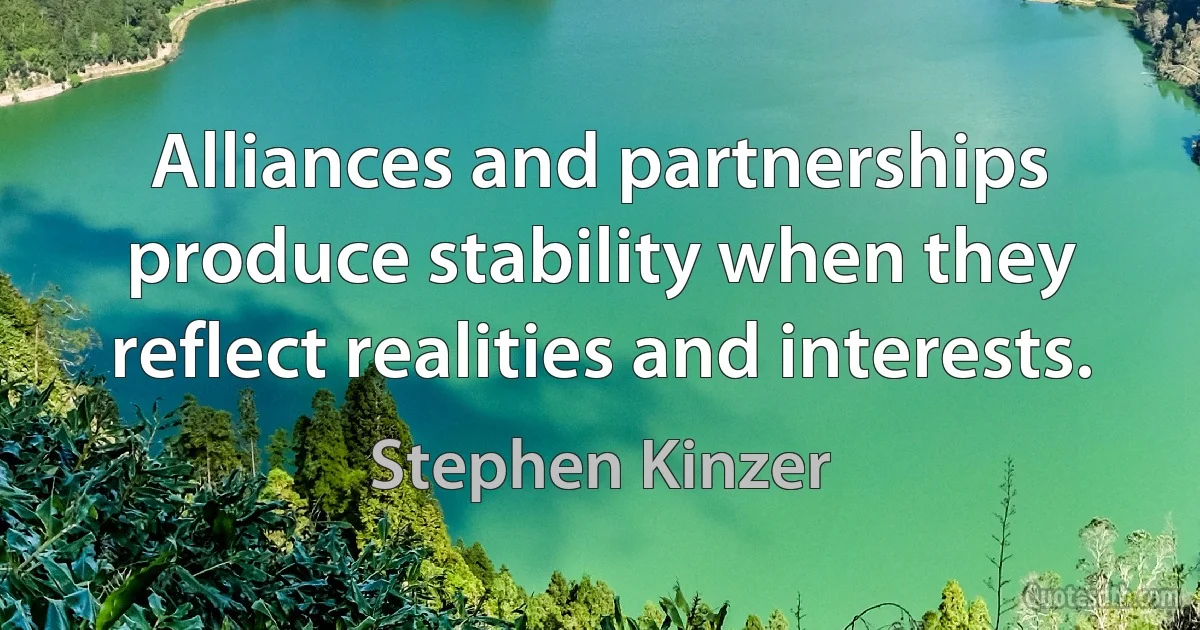 Alliances and partnerships produce stability when they reflect realities and interests. (Stephen Kinzer)