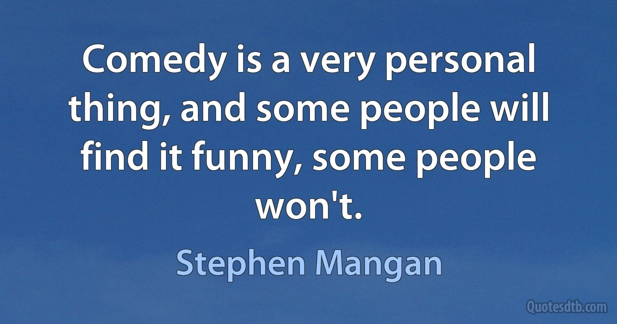 Comedy is a very personal thing, and some people will find it funny, some people won't. (Stephen Mangan)