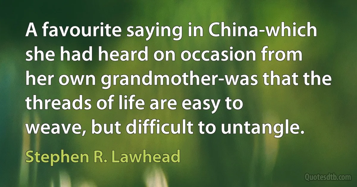 A favourite saying in China-which she had heard on occasion from her own grandmother-was that the threads of life are easy to weave, but difficult to untangle. (Stephen R. Lawhead)