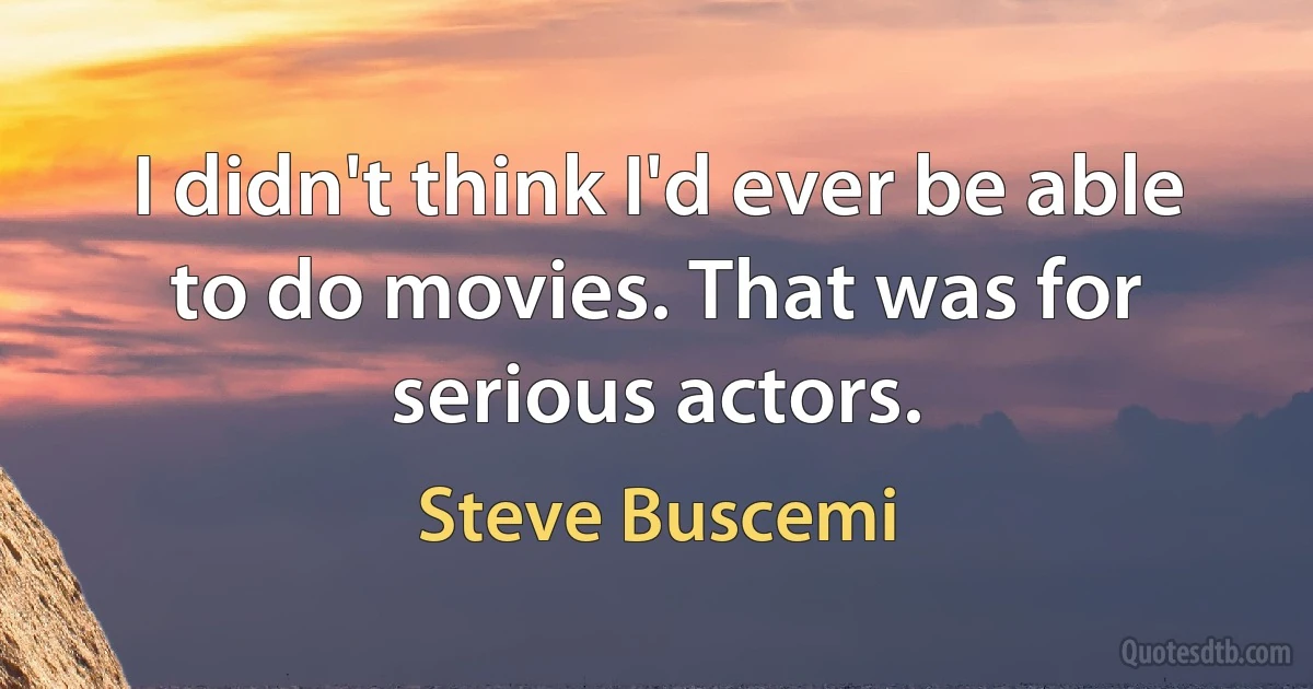 I didn't think I'd ever be able to do movies. That was for serious actors. (Steve Buscemi)