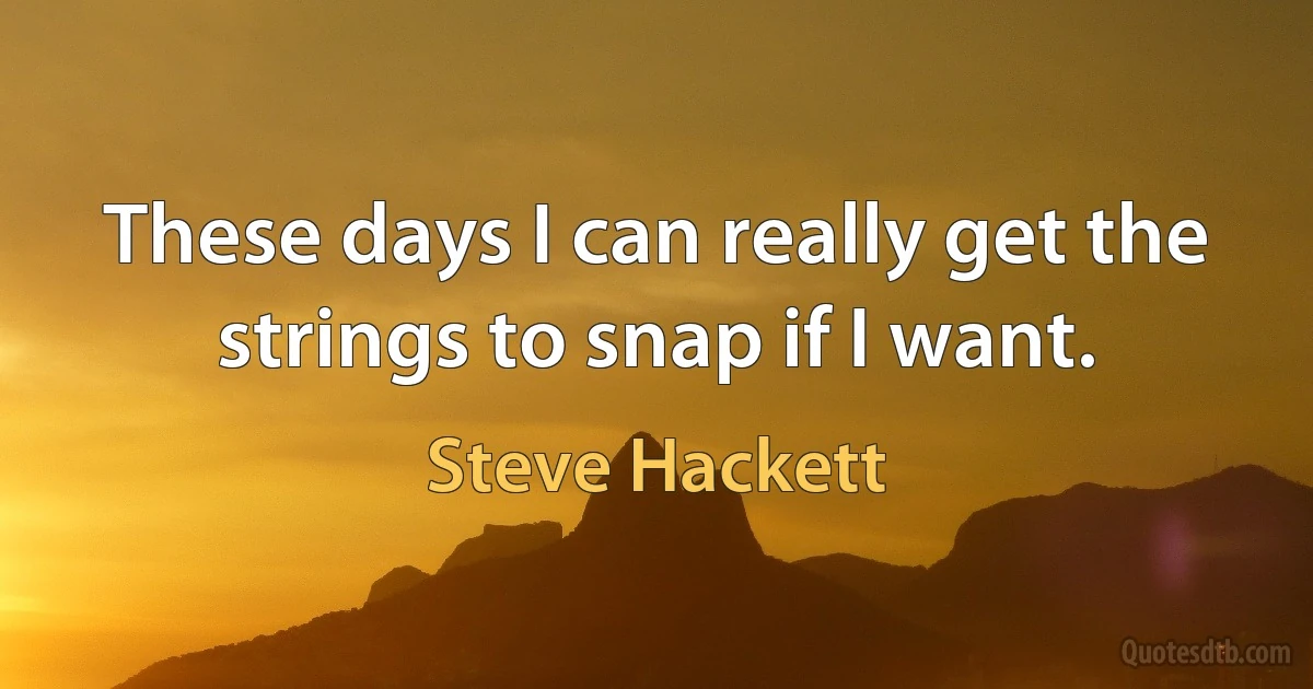 These days I can really get the strings to snap if I want. (Steve Hackett)