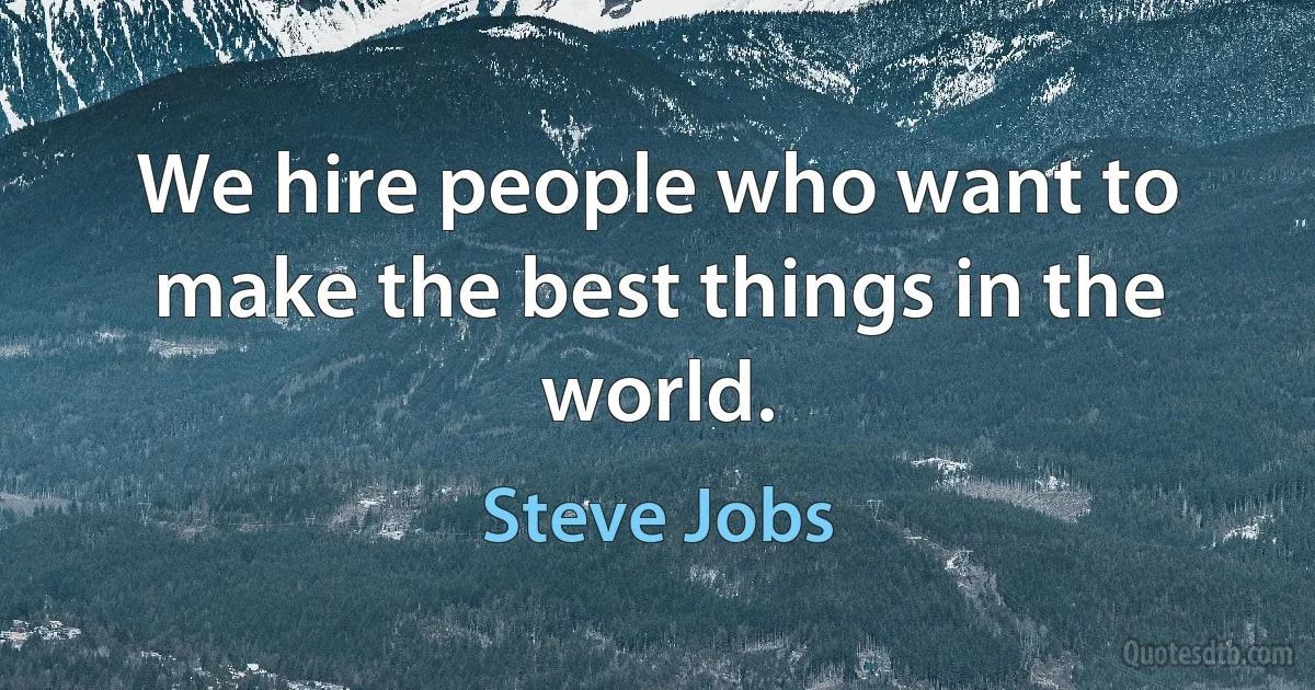 We hire people who want to make the best things in the world. (Steve Jobs)