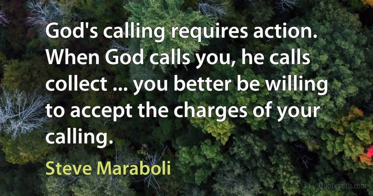 God's calling requires action. When God calls you, he calls collect ... you better be willing to accept the charges of your calling. (Steve Maraboli)