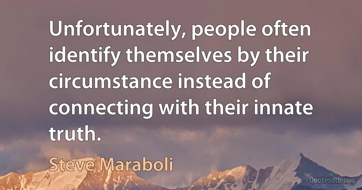 Unfortunately, people often identify themselves by their circumstance instead of connecting with their innate truth. (Steve Maraboli)