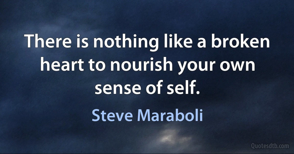 There is nothing like a broken heart to nourish your own sense of self. (Steve Maraboli)