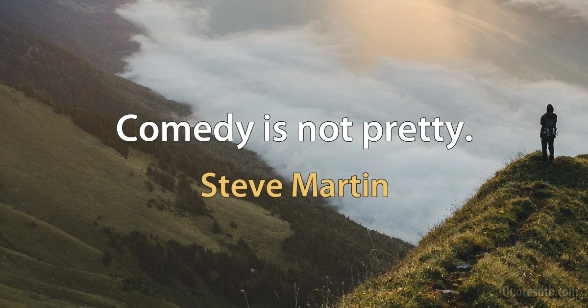 Comedy is not pretty. (Steve Martin)