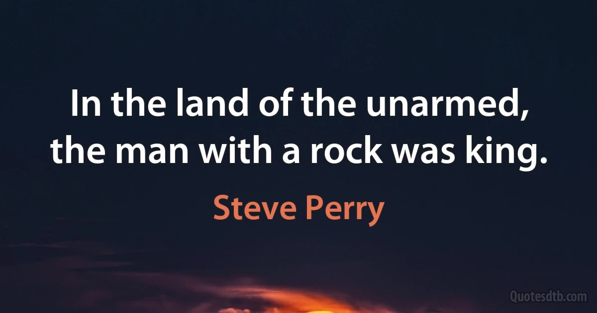 In the land of the unarmed, the man with a rock was king. (Steve Perry)