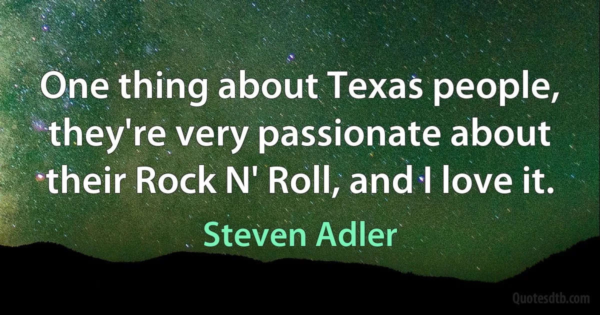 One thing about Texas people, they're very passionate about their Rock N' Roll, and I love it. (Steven Adler)