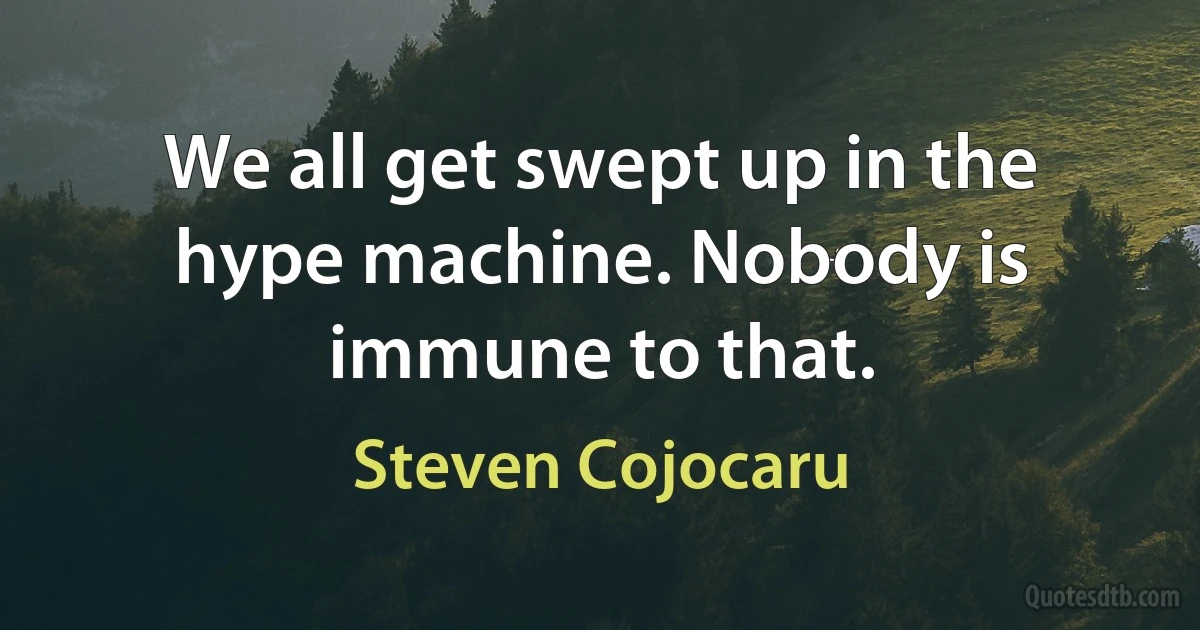 We all get swept up in the hype machine. Nobody is immune to that. (Steven Cojocaru)