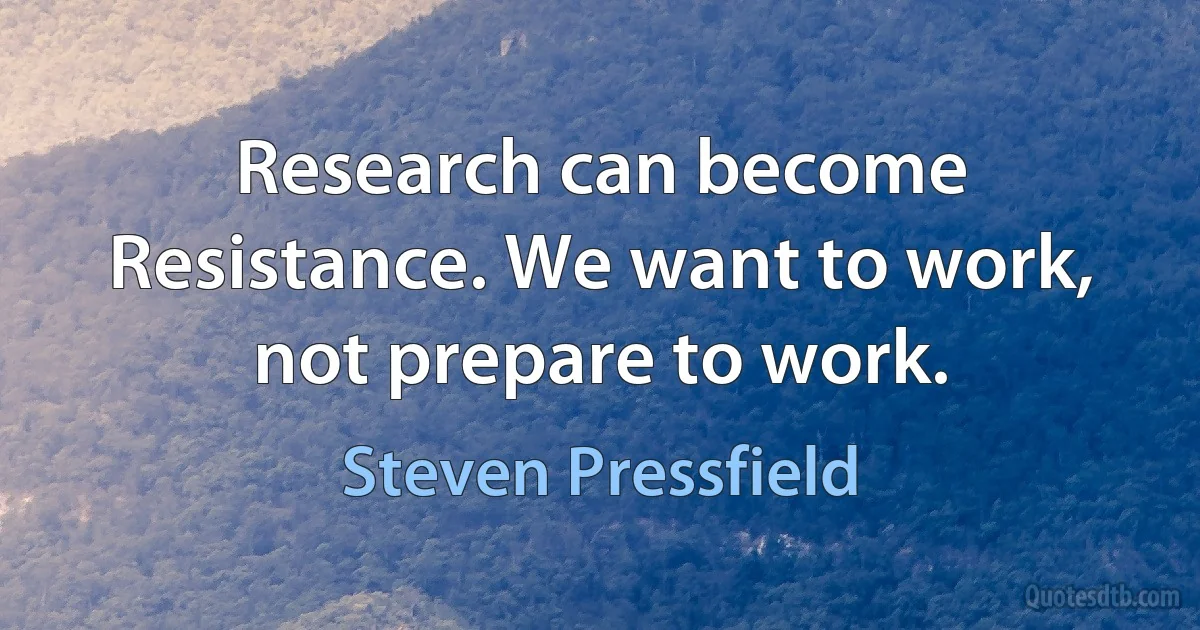 Research can become Resistance. We want to work, not prepare to work. (Steven Pressfield)