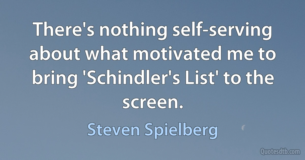 There's nothing self-serving about what motivated me to bring 'Schindler's List' to the screen. (Steven Spielberg)