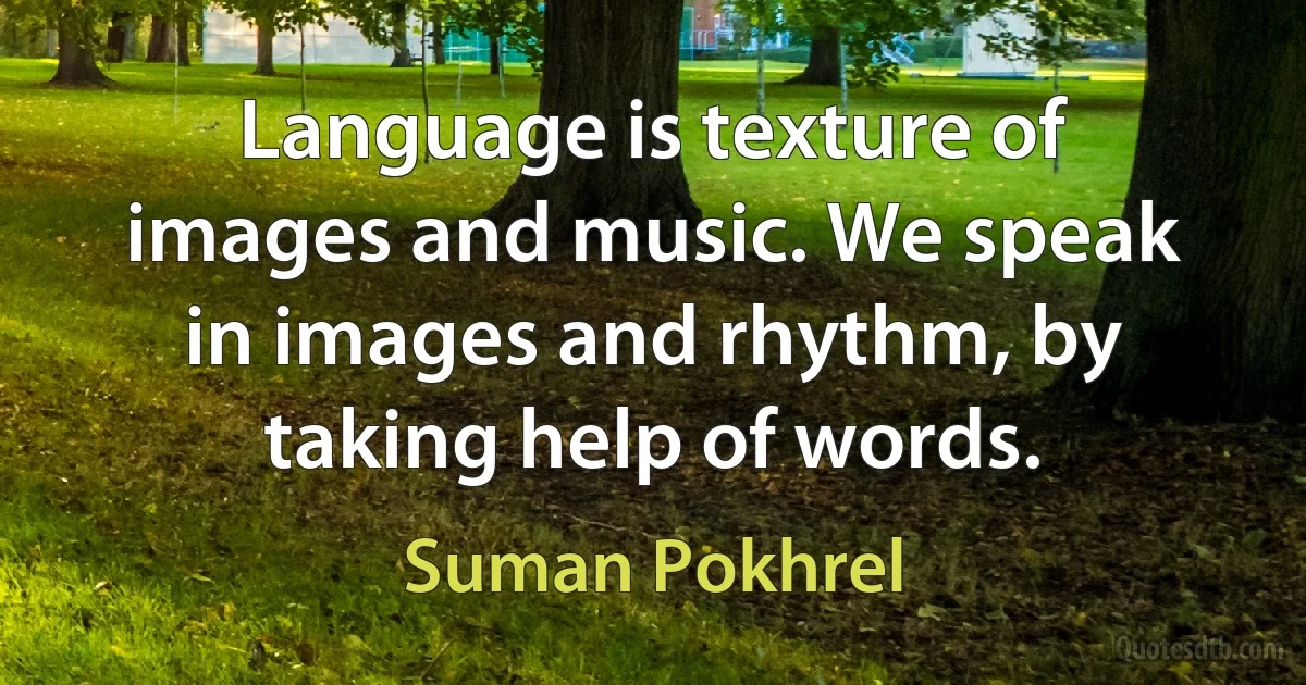 Language is texture of images and music. We speak in images and rhythm, by taking help of words. (Suman Pokhrel)