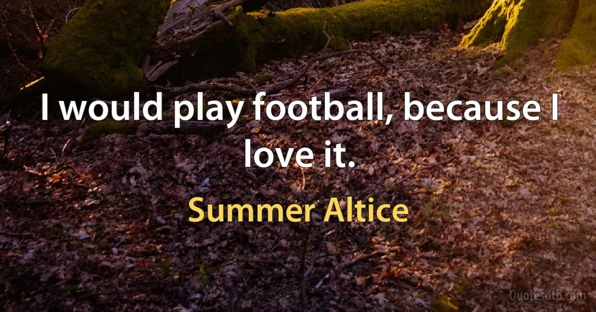 I would play football, because I love it. (Summer Altice)