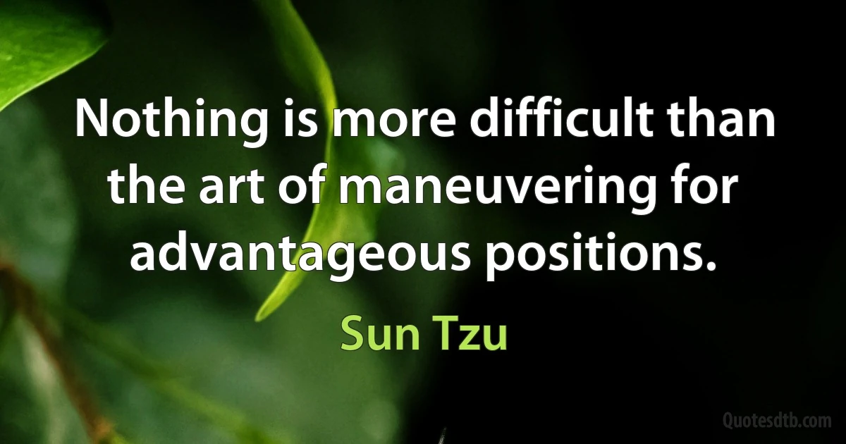 Nothing is more difficult than the art of maneuvering for advantageous positions. (Sun Tzu)