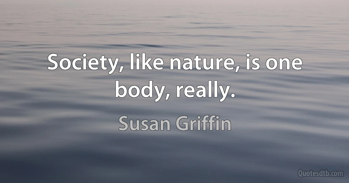 Society, like nature, is one body, really. (Susan Griffin)