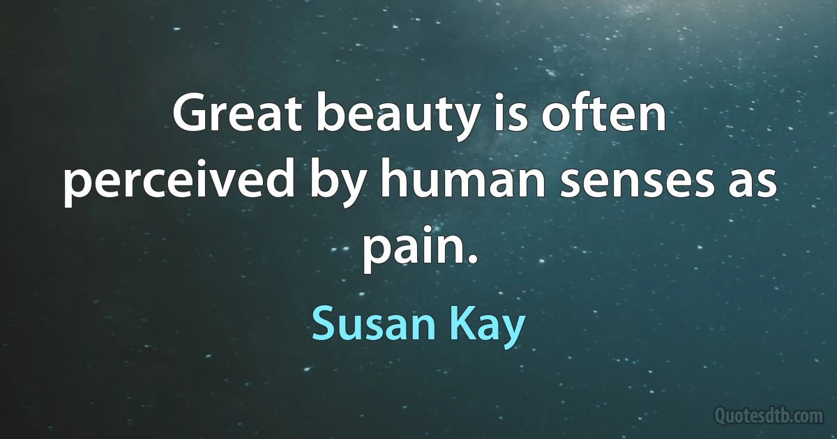 Great beauty is often perceived by human senses as pain. (Susan Kay)