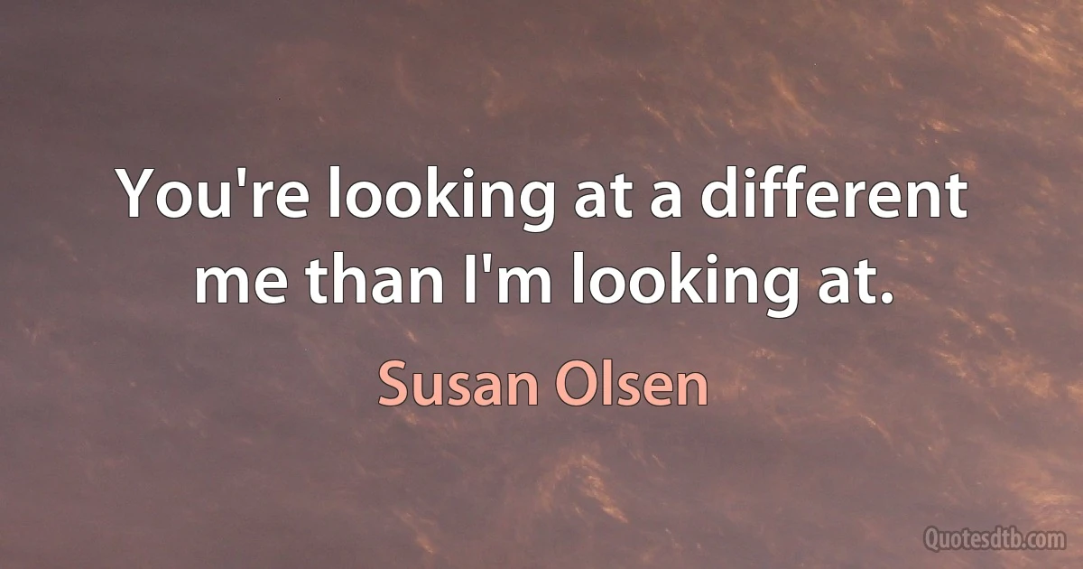 You're looking at a different me than I'm looking at. (Susan Olsen)