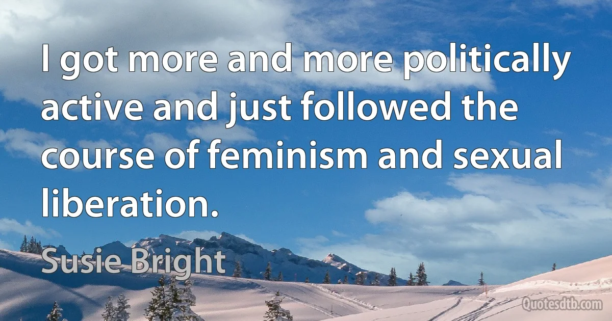 I got more and more politically active and just followed the course of feminism and sexual liberation. (Susie Bright)