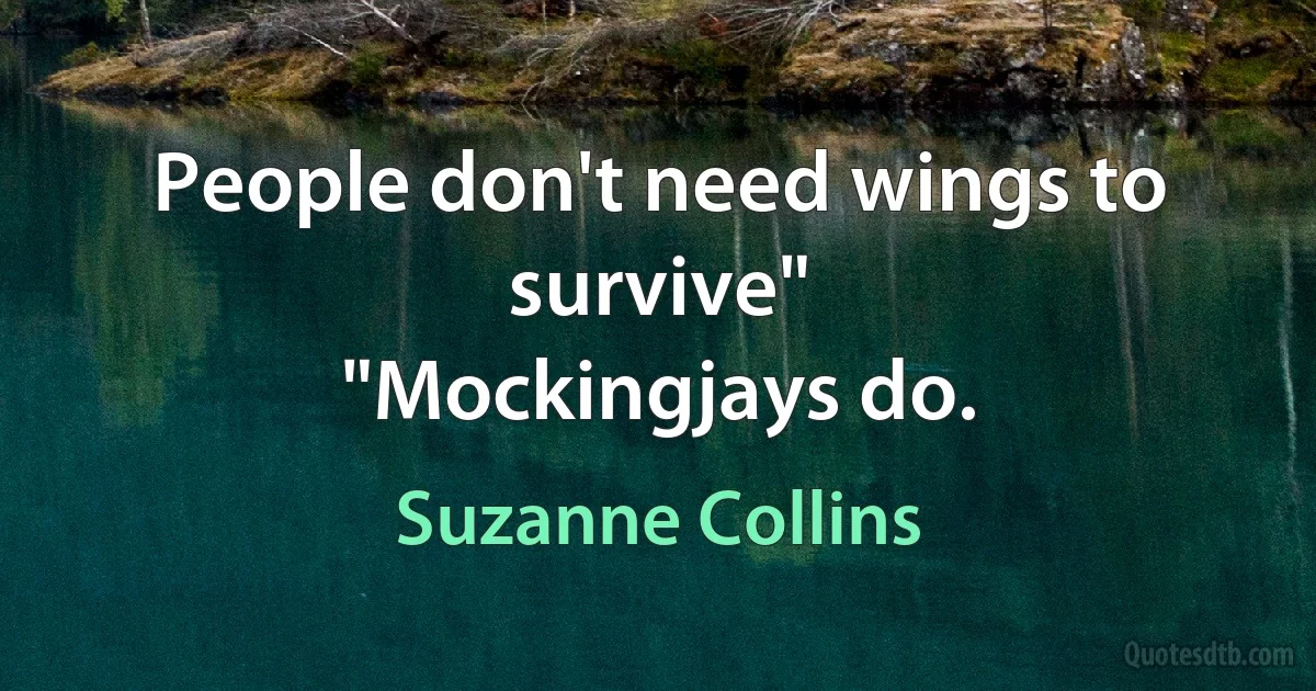 People don't need wings to survive"
"Mockingjays do. (Suzanne Collins)