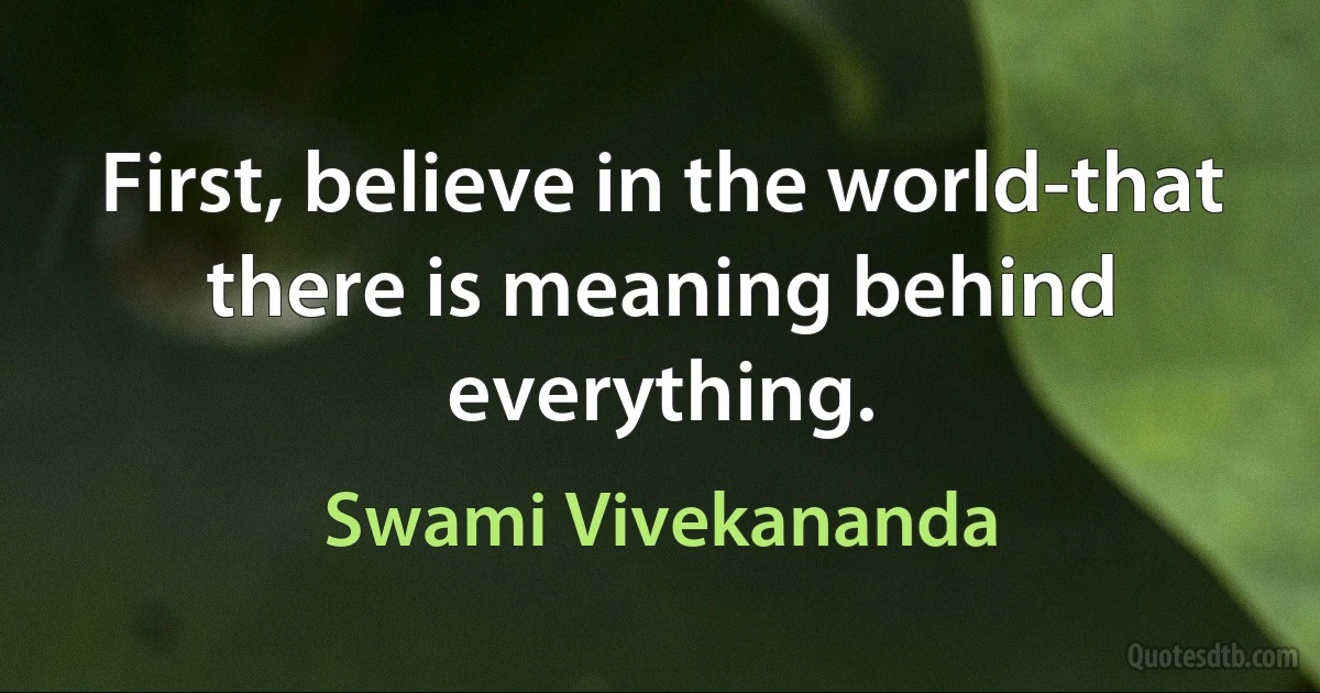 First, believe in the world-that there is meaning behind everything. (Swami Vivekananda)