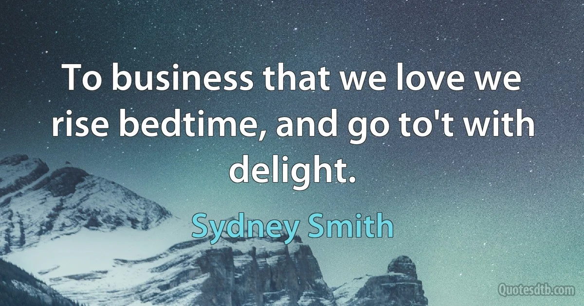 To business that we love we rise bedtime, and go to't with delight. (Sydney Smith)