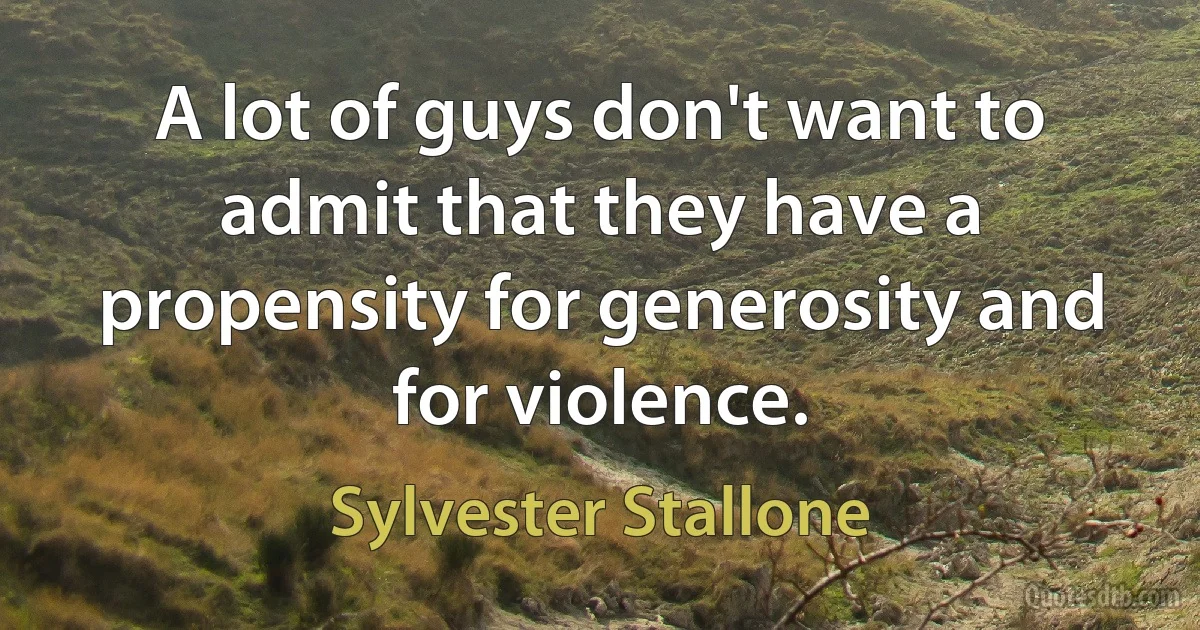 A lot of guys don't want to admit that they have a propensity for generosity and for violence. (Sylvester Stallone)