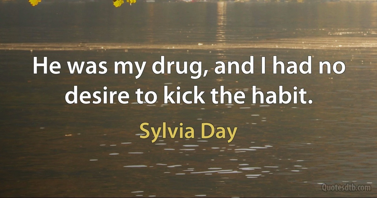 He was my drug, and I had no desire to kick the habit. (Sylvia Day)