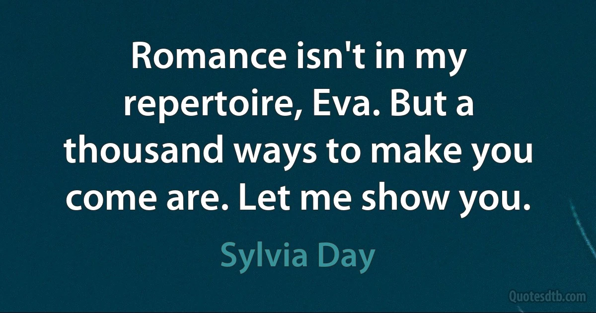 Romance isn't in my repertoire, Eva. But a thousand ways to make you come are. Let me show you. (Sylvia Day)