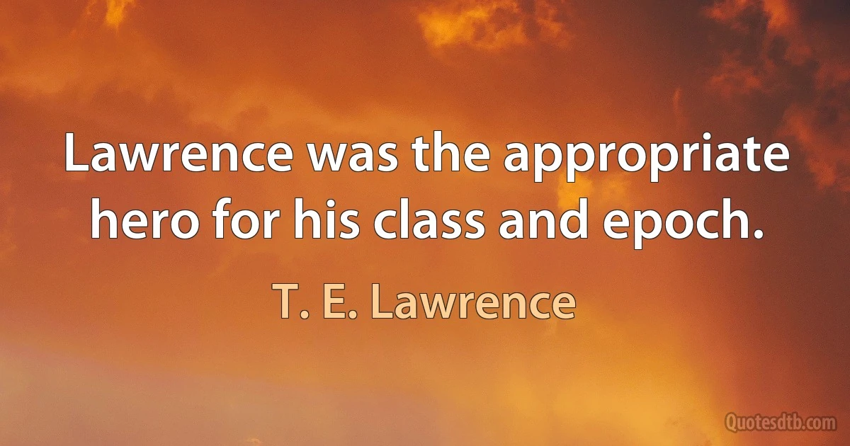 Lawrence was the appropriate hero for his class and epoch. (T. E. Lawrence)